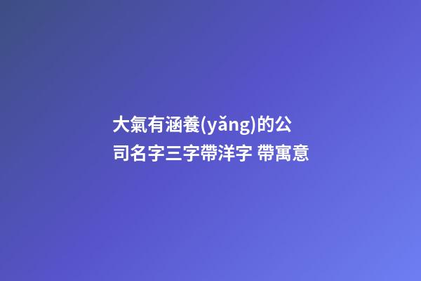 大氣有涵養(yǎng)的公司名字三字帶洋字 帶寓意-第1張-公司起名-玄機(jī)派